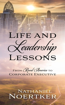 Life and Leadership Lessons: From Rural America to Corporate Executive by Noertker, Nathaniel