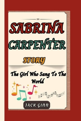Sabrina Carpenter Story: The Girl Who Sang To The World by Ginn, Jack