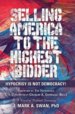Selling America to the Highest Bidder: Hypocrisy Is Not Democracy by Swan, J. Mark a.