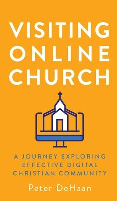 Visiting Online Church: A Journey Exploring Effective Digital Christian Community by DeHaan, Peter