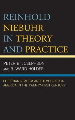 Reinhold Niebuhr in Theory and Practice: Christian Realism and Democracy in America in the Twenty-First Century by Josephson, Peter B.