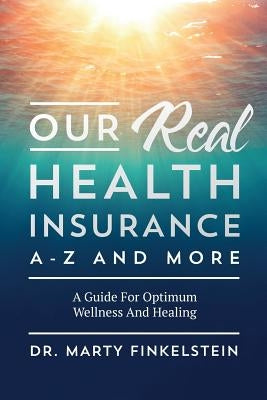 Our Real Health Insurance A-Z And More: A Guide For Optimum Wellness And Healing by Finkelstein, Marty