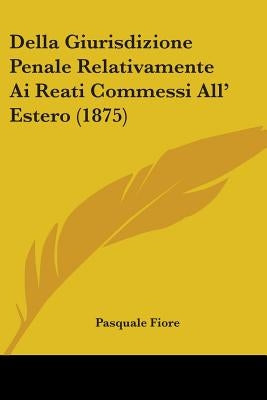 Della Giurisdizione Penale Relativamente Ai Reati Commessi All' Estero (1875) by Fiore, Pasquale