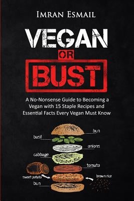Vegan or Bust: A No-Nonsense Guide to Becoming a Vegan with 15 Staple Recipes and Essential Facts Every Vegan Must Know by Esmail, Imran
