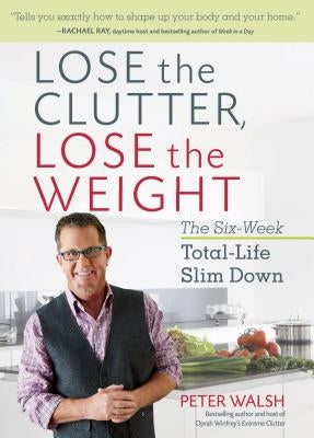 Lose the Clutter, Lose the Weight: The Six-Week Total-Life Slim Down by Walsh, Peter