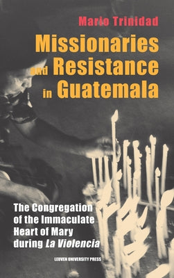 Missionaries and Resistance in Guatemala: The Congregation of the Immaculate Heart of Mary During 'la Violencia' by Trinidad, Mario
