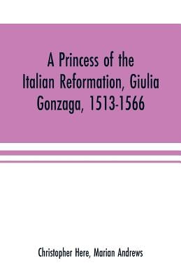 A princess of the Italian reformation, Giulia Gonzaga, 1513-1566; her family and her friends by Here, Christopher