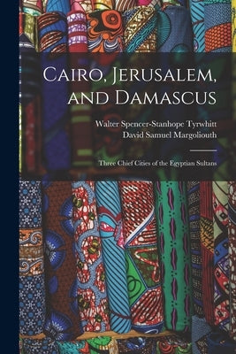 Cairo, Jerusalem, and Damascus: Three Chief Cities of the Egyptian Sultans by Margoliouth, David Samuel