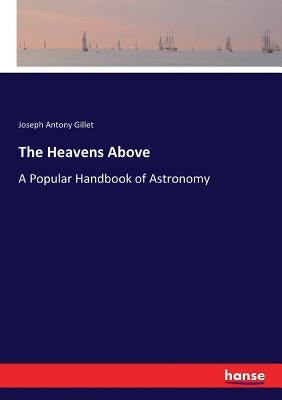 The Heavens Above: A Popular Handbook of Astronomy by Gillet, Joseph Antony