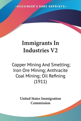 Immigrants In Industries V2: Copper Mining And Smelting; Iron Ore Mining; Anthracite Coal Mining; Oil Refining (1911) by United States Immigration Commission