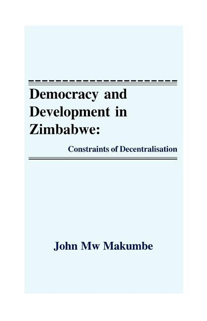 Democracy and Development in Zimbabwe: Constraints of Decentralisation by Makumbe, John Mw