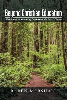 Beyond Christian Education: The Future of Nurturing Disciples in the Local Church by Marshall, R. Ben