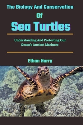 The Biology And Conservation Of Sea Turtles: Understanding And Protecting Our Ocean's Ancient Mariners by Harry, Ethan