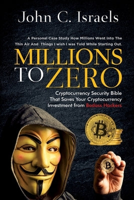Millions to Zero: Cryptocurrency Security Bible That Saves Your Cryptocurrency Investments from Badass Hackers by Israels, John C.