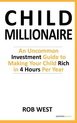 The Child Millionaire: An Uncommon Investment Guide to Making Your Child Rich in 4 Hours Per Year by West, Rob
