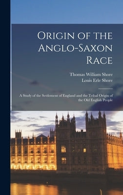 Origin of the Anglo-Saxon Race; a Study of the Settlement of England and the Tribal Origin of the Old English People by Shore, Thomas William