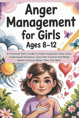Anger Management For Girls Ages 8-12: A Practical Story Guide To Help Girls Stay Calm, Understand Emotions, Gain Self Control And Make Better Choices by Magnus, Oma
