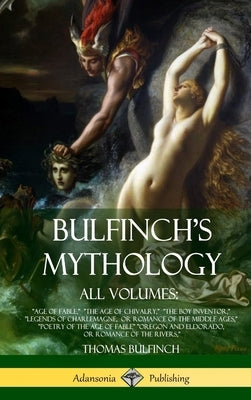 Bulfinch's Mythology, All Volumes: Age of Fable, The Age of Chivalry, The Boy Inventor, Legends of Charlemagne, or Romance of the Middle Ages, Poetry by Bulfinch, Thomas
