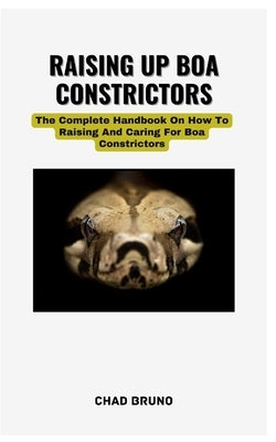 Raising Up Boa Constrictors: The Complete Handbook On How To Raising And Caring For Boa Constrictors by Bruno, Chad