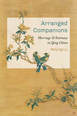 Arranged Companions: Marriage and Intimacy in Qing China by Lu, Weijing