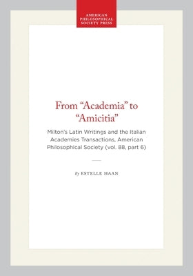 From "Academia" to "Amicitia": Milton's Latin Writings and the Italian Academies Transactions, American Philosophical Society (Vol. 88, Part 6) by Haan, Estelle