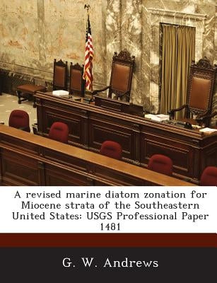 A Revised Marine Diatom Zonation for Miocene Strata of the Southeastern United States: Usgs Professional Paper 1481 by Andrews, G. W.