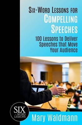 Six-Word Lessons for Compelling Speeches: 100 Lessons to Deliver Speeches that Move Your Audiences by Waldmann, Mary