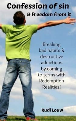 Confession of Sin & Freedom from it: Breaking bad habits & destructive addictions by coming to terms with Redemption Realities! by Louw, Rudi