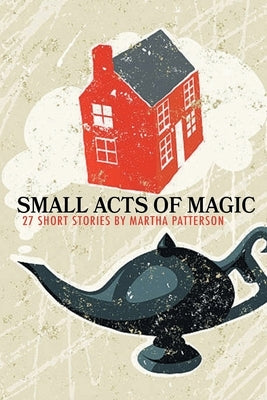 SMALL ACTS OF MAGIC, 27 Short Stories by Patterson, Martha