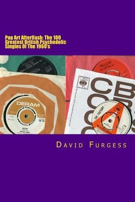Pop Art Afterflash: The 100 Greatest British Psychedelic Singles Of The 1960's by Furgess, David