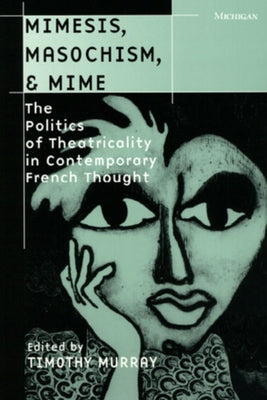 Mimesis, Masochism, & Mime: The Politics of Theatricality in Contemporary French Thought by Murray, Timothy