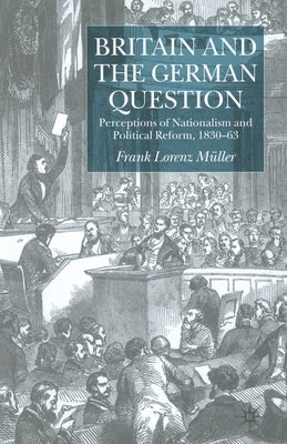 Britain and the German Question: Perceptions of Nationalism and Political Reform, 1830-1863 by Müller, F.