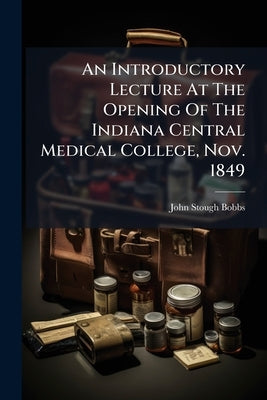 An Introductory Lecture At The Opening Of The Indiana Central Medical College, Nov. 1849 by Bobbs, John Stough