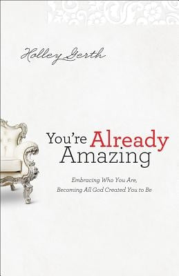 You're Already Amazing: Embracing Who You Are, Becoming All God Created You to Be by Gerth, Holley