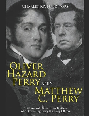 Oliver Hazard Perry and Matthew C. Perry: The Lives and Careers of the Brothers Who Became Legendary U.S. Navy Officers by Charles River Editors
