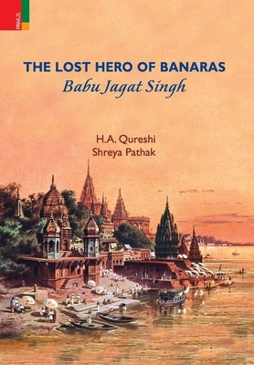 The Lost Hero of Banaras: Babu Jagat Singh by Qureshi, H. a.