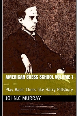 American Chess School volume 1: Play Basic Chess like Harry Pillsbury by Murray, John C.