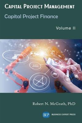 Capital Project Management, Volume II: Capital Project Finance by McGrath, Robert N.