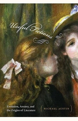 Useful Fictions: Evolution, Anxiety, and the Origins of Literature by Austin, Michael