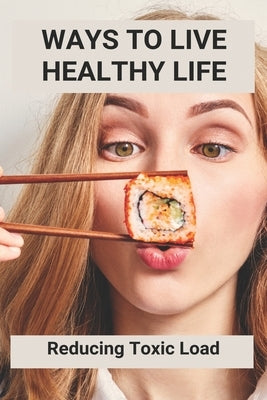 Ways To Live Healthy Life: Reducing Toxic Load: Principles Of Good Housekeeping Health And Safety by Yoneda, Tatum