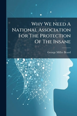 Why We Need A National Association For The Protection Of The Insane: Paper by Beard, George Miller