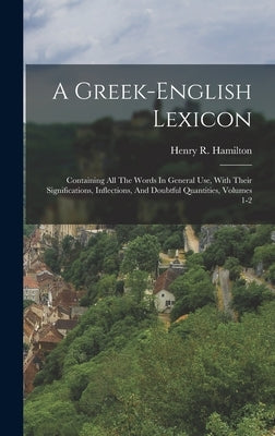 A Greek-english Lexicon: Containing All The Words In General Use, With Their Significations, Inflections, And Doubtful Quantities, Volumes 1-2 by Hamilton, Henry R.