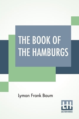 The Book Of The Hamburgs: A Brief Treatise Upon The Mating, Rearing And Management Of The Different Varieties Of Hamburgs. by Baum, Lyman Frank