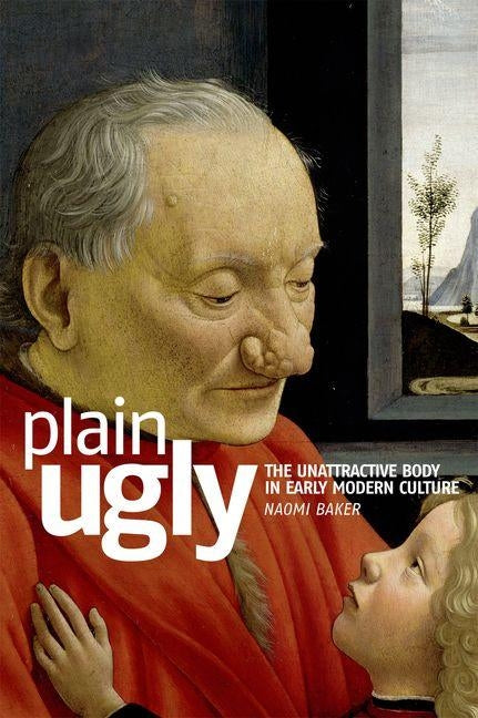 Plain Ugly: The Unattractive Body in Early Modern Culture by Baker, Naomi