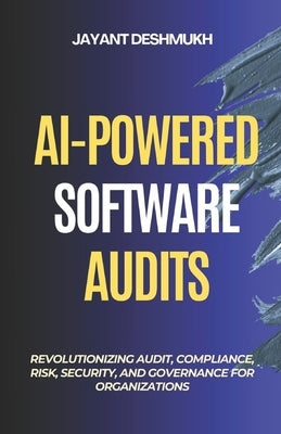AI-Powered Software Audits: Revolutionizing Audit, Compliance, Risk, Security, and Governance for Organizations: Harnessing AI to Automate Compliance, by Deshmukh, Jayant