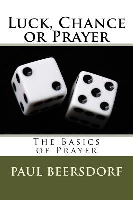 Luck, Chance or Prayer: The Basics of Prayer by Beersdorf, Paul