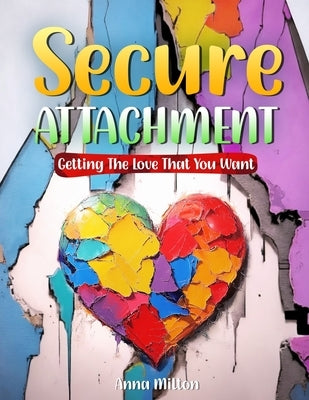 Secure Attachment: Getting The Love That You Want by Milton, Anna