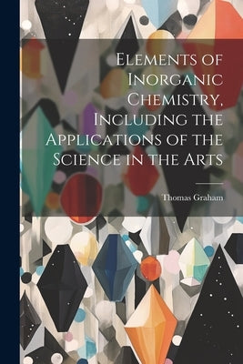 Elements of Inorganic Chemistry, Including the Applications of the Science in the Arts by Graham, Thomas 1805-1869