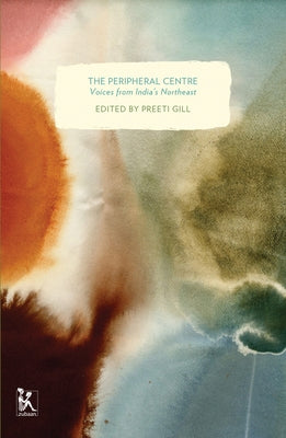 The Peripheral Centre: Voices from India's Northeast by Gill, Preeti