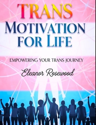 Trans Motivation for Life: Empowering Your Trans Journey by Rosewood, Eleanor Everly